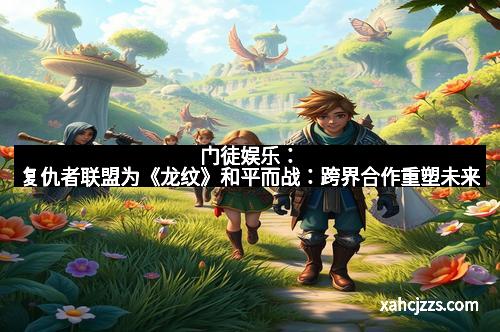 门徒娱乐：复仇者联盟为《龙纹》和平而战：跨界合作重塑未来