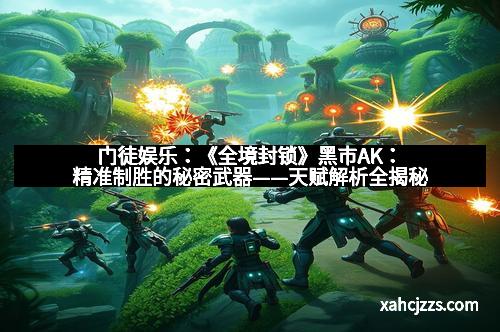 门徒娱乐：《全境封锁》黑市AK：精准制胜的秘密武器——天赋解析全揭秘