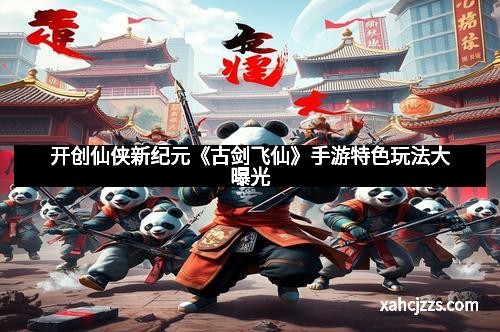 开创仙侠新纪元《古剑飞仙》手游特色玩法大曝光